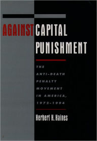 Title: Against Capital Punishment: The Anti-Death Penalty Movement in America, 1972-1994 / Edition 1, Author: Herbert H. Haines