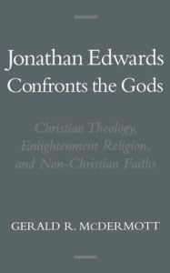 Title: Jonathan Edwards Confronts the Gods: Christian Theology, Enlightenment Religion, and Non-Christian Faiths, Author: Gerald R. McDermott