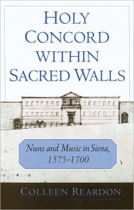 Title: Holy Concord within Sacred Walls: Nuns and Music in Siena, 1575-1700, Author: Colleen Reardon