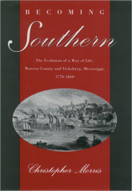 Title: Becoming Southern: The Evolution of a Way of Life, Warren County and Vicksburg, Mississippi, 1770-1860 / Edition 1, Author: Christopher Morris