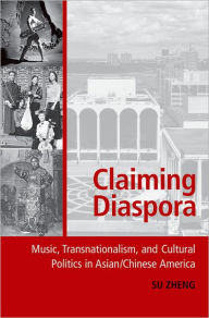 Title: Claiming Diaspora: Music, Transnationalism, and Cultural Politics in Asian/Chinese America, Author: Su Zheng