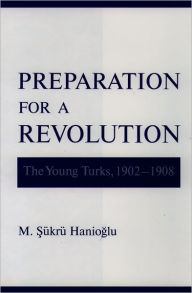 Title: Preparation for a Revolution: The Young Turks, 1902-1908, Author: M. Sukru Hanioglu