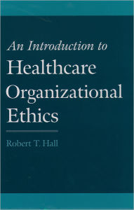 Title: An Introduction to Healthcare Organizational Ethics / Edition 1, Author: Robert T. Hall