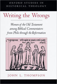 Title: Writing the Wrongs: Women of the Old Testament among Biblical Commentators from Philo through the Reformation, Author: John L. Thompson