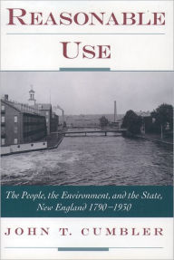 Title: Reasonable Use: The People, the Environment, and the State, New England 1790-1930, Author: John T. Cumbler