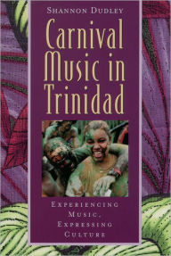 Title: Carnival Music in Trinidad: Experiencing Music, Expressing Culture / Edition 1, Author: Shannon Dudley