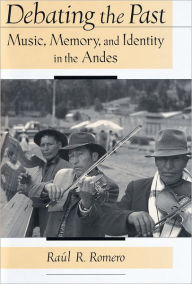 Title: Debating the Past: Music, Memory, and Identity in the Andes, Author: Raul R. Romero