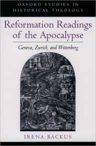 Title: Reformation Readings of the Apocalypse: Geneva, Zurich, and Wittenberg, Author: Irena Backus