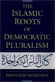 Title: The Islamic Roots of Democratic Pluralism / Edition 1, Author: Abdulaziz Sachedina