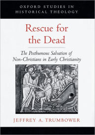 Title: Rescue for the Dead: The Posthumous Salvation of Non-Christians in Early Christianity, Author: Jeffrey A. Trumbower
