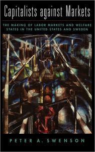 Title: Capitalists Against Markets: The Making of Labor Markets and Welfare States in the United States and Sweden, Author: Peter A. Swenson