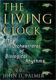 Title: The Living Clock: The Orchestrator of Biological Rhythms / Edition 1, Author: John D. Palmer