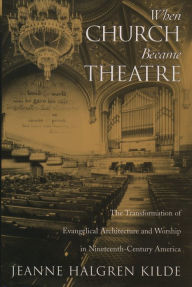 Title: When Church Became Theatre: The Transformation of Evangelical Architecture and Worship in Nineteenth-Century America, Author: Jeanne Halgren Kilde