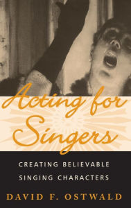 Title: Acting for Singers: Creating Believable Singing Characters / Edition 1, Author: David F. Ostwald