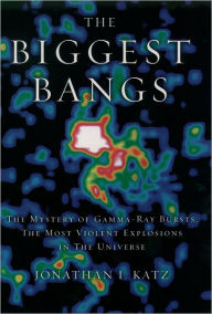Title: The Biggest Bangs: The Mystery of Gamma-ray Bursts, the Most Violent Explosions in the Universe, Author: Jonathan I. Katz
