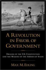 Title: A Revolution in Favor of Government: Origins of the U.S. Constitution and the Making of the American State / Edition 1, Author: Max M. Edling