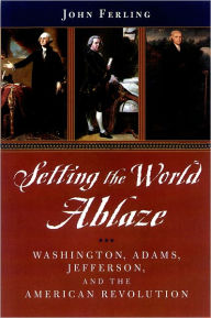 Title: Setting the World Ablaze: Washington, Adams, Jefferson, and the American Revolution, Author: John Ferling