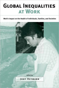 Title: Global Inequalities at Work: Work's Impact on the Health of Individuals, Families, and Societies / Edition 1, Author: Jody Heymann