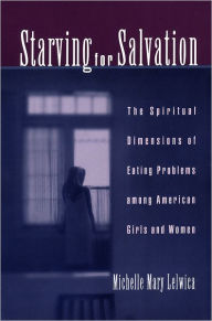 Title: Starving For Salvation: The Spiritual Dimensions of Eating Problems among American Girls and Women / Edition 1, Author: Michelle Mary Lelwica