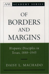 Title: Of Borders and Margins: Hispanic Disciples in Texas, 1888-1945, Author: Daisy L. Machado
