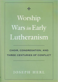 Title: Worship Wars in Early Lutheranism: Choir, Congregation, and Three Centuries of Conflict, Author: Joseph  Herl