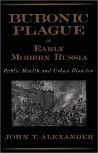 Title: Bubonic Plague in Early Modern Russia: Public Health and Urban Disaster, Author: John T. Alexander