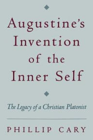 Title: Augustine's Invention of the Inner Self: The Legacy of a Christian Platonist, Author: Phillip  Cary