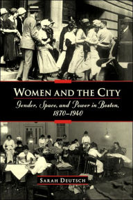 Title: Women and the City: Gender, Space, and Power in Boston, 1870-1940 / Edition 1, Author: Sarah Deutsch
