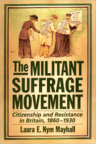 Title: The Militant Suffrage Movement: Citizenship and Resistance in Britain, 1860-1930, Author: Laura E. Nym Mayhall