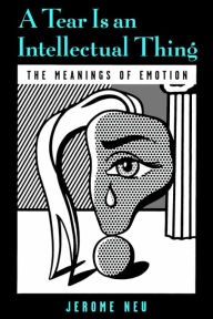 Title: A Tear Is an Intellectual Thing: The Meanings of Emotion, Author: Jerome Neu