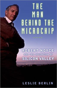 Title: The Man Behind the Microchip: Robert Noyce and the Invention of Silicon Valley, Author: Leslie Berlin