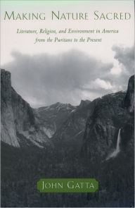 Title: Making Nature Sacred: Literature, Religion, and Environment in America from the Puritans to the Present / Edition 1, Author: John Gatta