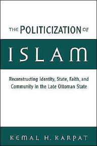 Title: The Politicization of Islam: Reconstructing Identity, State, Faith, and Community in the Late Ottoman State / Edition 1, Author: Kemal H. Karpat