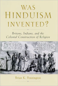 Title: Was Hinduism Invented?: Britons, Indians, and the Colonial Construction of Religion / Edition 1, Author: Brian K. Pennington