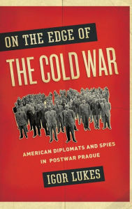 Title: On the Edge of the Cold War: American Diplomats and Spies in Postwar Prague, Author: Igor Lukes