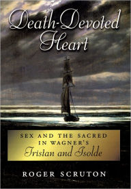 Title: Death-Devoted Heart: Sex and the Sacred in Wagner's Tristan and Isolde, Author: Roger Scruton