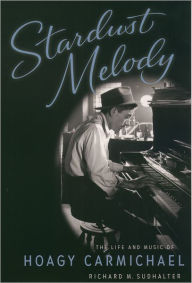 Title: Stardust Melody: The Life and Music of Hoagy Carmichael, Author: Richard M. Sudhalter