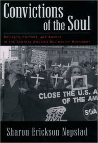 Title: Convictions of the Soul: Religion, Culture, and Agency in the Central America Solidarity Movement / Edition 1, Author: Sharon Erickson Nepstad
