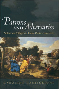 Title: Patrons and Adversaries: Nobles and Villagers in Italian Politics, 1640-1760 / Edition 1, Author: Caroline Castiglione