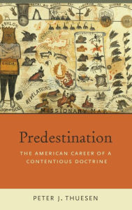Title: Predestination: The American Career of a Contentious Doctrine, Author: Peter J. Thuesen