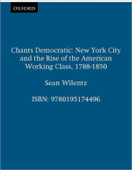 Title: Chants Democratic: New York City and the Rise of the American Working Class, 1788-1850 / Edition 20, Author: Sean Wilentz
