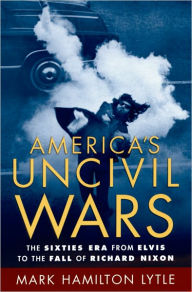 Title: America's Uncivil Wars: The Sixties Era from Elvis to the Fall of Richard Nixon, Author: Mark Hamilton Lytle