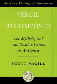 Title: Virgil Recomposed: The Mythological and Secular Centos in Antiquity, Author: Scott McGill
