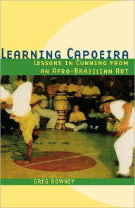 Title: Learning Capoeira: Lessons in Cunning from an Afro-Brazilian Art, Author: Greg Downey