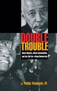 Title: Double Trouble: Black Mayors, Black Communities, and the Call for a Deep Democracy, Author: J. Phillip Thompson