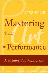 Title: Mastering the Art of Performance: A Primer for Musicians, Author: Stewart Gordon