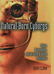 Title: Natural-Born Cyborgs: Minds, Technologies, and the Future of Human Intelligence, Author: Andy Clark