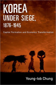 Title: Korea under Siege, 1876-1945: Capital Formation and Economic Transformation / Edition 1, Author: Young-Iob Chung