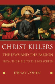 Title: Christ Killers: The Jews and the Passion from the Bible to the Big Screen, Author: Jeremy Cohen