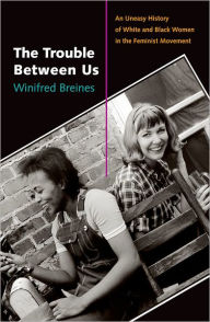 Title: The Trouble Between Us: An Uneasy History of White and Black Women in the Feminist Movement, Author: Winifred  Breines